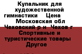 Купальник для художественной гимнастики  › Цена ­ 3 000 - Московская обл., Чеховский р-н, Чехов г. Спортивные и туристические товары » Другое   